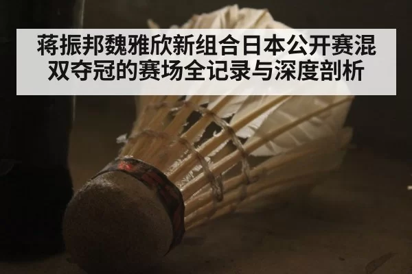 蒋振邦魏雅欣新组合日本公开赛混双夺冠的赛场全记录与深度剖析