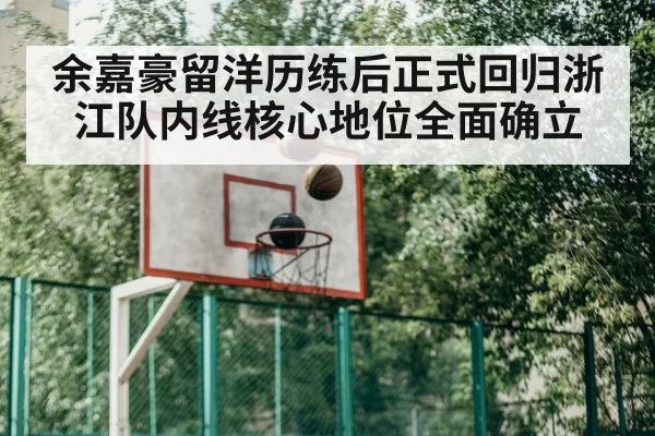余嘉豪留洋历练后正式回归浙江队内线核心地位全面确立