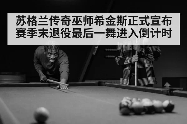 苏格兰传奇巫师希金斯正式宣布赛季末退役最后一舞进入倒计时