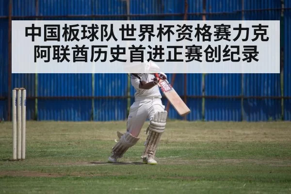 中国板球队世界杯资格赛力克阿联酋历史首进正赛创纪录