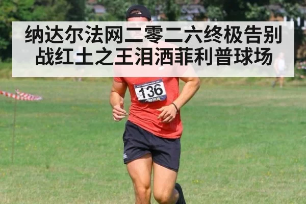 纳达尔法网二零二六终极告别战红土之王泪洒菲利普球场