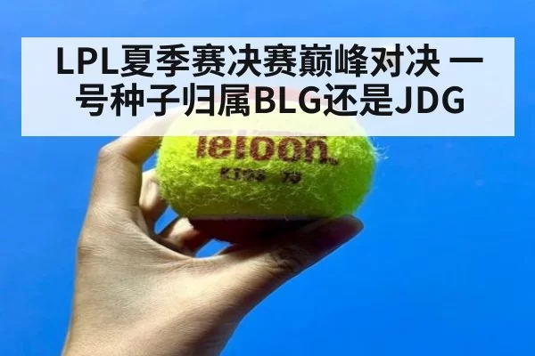 LPL夏季赛决赛巅峰对决 一号种子归属BLG还是JDG