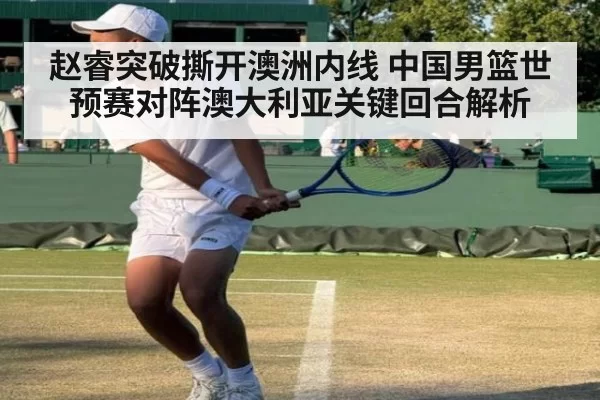 赵睿突破撕开澳洲内线 中国男篮世预赛对阵澳大利亚关键回合解析