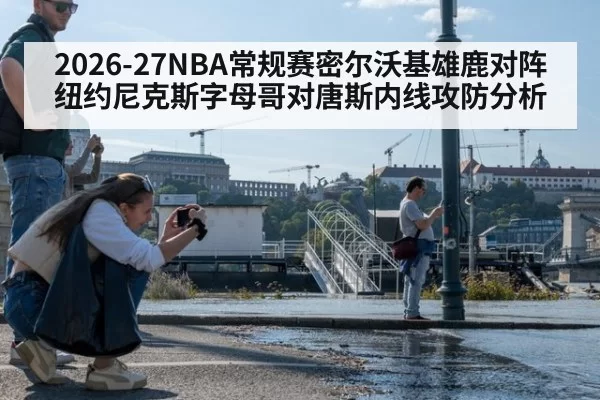 2026-27NBA常规赛密尔沃基雄鹿对阵纽约尼克斯字母哥对唐斯内线攻防分析